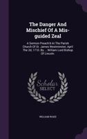 The Danger And Mischief Of A Mis-guided Zeal: : A Sermon Preach'd At The Parish Church Of St. James Westminster, April The 2d, 1710 1179005627 Book Cover
