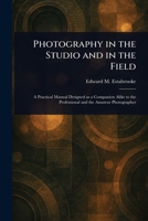 Photography in the Studio and in the Field: A Practical Manual Designed as a Companion Alike to the Professional and the Amateur Photographer 1372098232 Book Cover