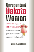 Unrepentant Dakota Woman: Angelique Renville and the Struggle for Indigenous Identity, 1845-1876 1941813488 Book Cover