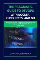 THE PRAGMATIC GUIDE TO DEVOPS WITH DOCKER, KUBERNETES, AND GIT: Master Continuous Integration, Automation, and Cloud Deployment for Scalable Modern Applications B0FG7ZC4GB Book Cover