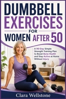 DUMBBELL EXERCISES FOR WOMEN AFTER 50: A 90 Day Simple Strength Training Plan to Boost Bone Health and Stay Active at Home Without Injury B0GZKJRZY8 Book Cover