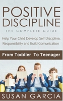 Positive Discipline: THE COMPLETE GUIDE: Help Your Child Develop Self Discipline, Responsibility and Build Comunication: From Toddler To Teenager 1082385190 Book Cover