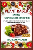 PLANT-BASED EATING FOR ABSOLUTE BEGINNERS: A Practical Guide To Nutritious, Delicious, And Sustainable Eating For All Ages B0F486D8C3 Book Cover