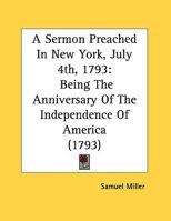 A Sermon Preached In New York, July 4th, 1793: Being The Anniversary Of The Independence Of America (1793) 0548614652 Book Cover