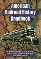 American Railroad History Handbook: Railroads, Routes, Trains, People, and Turning Points That Shaped the United States | A Clear U.S. Railroad ... Students, and American History Readers B0H7P954X6 Book Cover