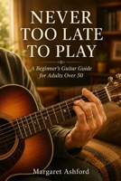 Never Too Late To Play: A Beginner's Guitar Guide for Adults Over 50 B0H74XLH4V Book Cover