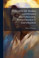 Dolores De Maria Santíssima Historiados, Ponderados Y Empeñados 1179963393 Book Cover