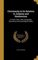 Christianity in its Relation to Judaism and Heathenism: In Three Tracts: With Lithographic Illustrations and Chronological Tables 1347393005 Book Cover