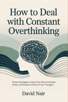 How to Deal with Constant Overthinking: Proven Strategies to Quiet Your Mind, Eliminate Stress, and Reclaim Control of Your Thoughts B0H3FLLBQ5 Book Cover