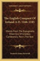 The English Conquest Of Ireland A.D. 1166-1185: Mainly From The Expugnatio Hibernica Of Giraldus Cambrensis; Part I, The Text 1163231339 Book Cover