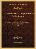 The Constitution, Its Origin, Function And Authority: A Lecture Introductory To The Subject Of Constitutional Law, Delivered Before The Law School Of Harvard University 1166910121 Book Cover