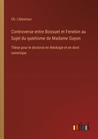 Controverse entre Bossuet et Fenelon au Sujet du quietisme de Madame Guyon: Thèse pour le doctorat en théologie et en droit canonique (French Edition) 3385039584 Book Cover