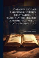 Catalogue Of An Exhibition Of Bibles Illustrating The History Of The English Versions From Wielif To The Present Time: Including The Personal Copies Of Queen Elizabeth, Elizabeth Fry And Others... 1279347732 Book Cover