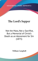 The Lord's Supper: Not The Mass, Not A Sacrifice, But A Memorial Of Christ's Death As An Atonement For Sin 1167178815 Book Cover