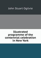 Illustrated Programme of the Centennial Celebration in New York 1359529063 Book Cover