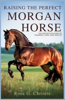 Raising the Perfect Morgan Horse: The Definitive Guide to Training, Care, and Health: Your Comprehensive Step-by-Step Manual for Understanding, Grooming, and Caring for Your Morgan Horse B0GYR5BY4Y Book Cover