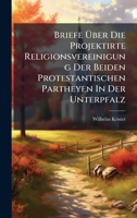 Briefe Ã ber Die Projektirte Religionsvereinigung Der Beiden Protestantischen Partheyen In Der Unterpfalz (German Edition) B0FK1YLQDP Book Cover