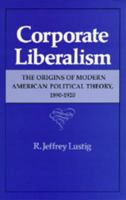 Corporate Liberalism: The Origins of Modern American Political Theory, 1890-1920 0520058941 Book Cover