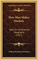 How Man Makes Markets: Talks On Commercial Geography 1279157224 Book Cover