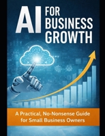 AI For Business Growth: A Practical, No-Nonsense Guide for Small Business Owners B0GFLMT5S5 Book Cover