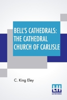 Bell's Cathedrals: The Cathedral Church Of Carlisle: A Description Of Its Fabric And A Brief History Of The Episcopal See 9354755763 Book Cover