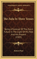 The Zulu in Three Tenses: Being a Forecast of the Zulu's Future in the Light of His Past and His Present 1120939933 Book Cover