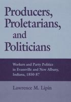 Producers, Proletarians, and Politicians: Workers and Party Politics in Evansville and New Albany, Indiana, 1850-87 (Working Class in American History) 0252020197 Book Cover