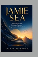 JAMIE SEA: Building Success Through Passion, Purpose, and Dedication B0HBQJS8CY Book Cover