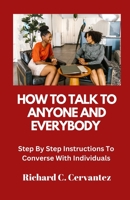 How To Talk To Anyone And Everybody: Step By Step Instructions To Converse With Individuals B0BF3P5XPT Book Cover