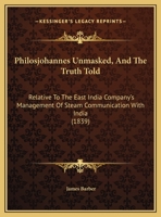 Philosjohannes Unmasked, And The Truth Told: Relative To The East India Company's Management Of Steam Communication With India 1347989234 Book Cover