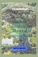 Dragons and Saplings: A Guide to Cultivating the Mystical Dragon's Blood Tree: Unlocking the Secrets of Growth, Conservation, and Rituals Surrounding Dracaena cinnabari B0CRT6T8ZD Book Cover