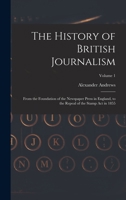The History of British Journalism: From the Foundation of the Newspaper Press in England, to the Repeal of the Stamp Act in 1855; Volume 1 101905493X Book Cover