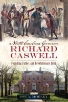 North Carolina Governor Richard Caswell: Founding Father and Revolutionary Hero 1467135445 Book Cover