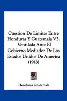 Cuestion De Limites Entre Honduras Y Guatemala V3: Ventilada Ante El Gobierno Mediador De Los Estados Unidos De America (1918) 1161042148 Book Cover