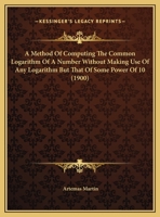 A Method Of Computing The Common Logarithm Of A Number Without Making Use Of Any Logarithm But That Of Some Power Of 10 0548850372 Book Cover