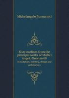 Sixty outlines from the principal works of Michel Angelo Buonarotti, in sculpture, painting, design, and architecture 1376851628 Book Cover