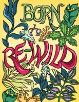 Born to Re-Wild: Nature Coloring Book For Adults to Inspire Relaxation and Mindfulness 1941420699 Book Cover