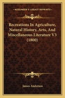 Recreations In Agriculture, Natural History, Arts, And Miscellaneous Literature V3 1160711585 Book Cover