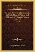 An Essay Towards A Bibliography Of The Published Writings And Addresses Of Woodrow Wilson, 1910-1917 (1917) 0548687730 Book Cover