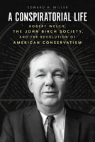 A Conspiratorial Life: Robert Welch, the John Birch Society, and the Revolution of American Conservatism 0226826503 Book Cover