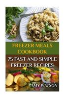 Freezer Meals Cookbook: 75 Fast And Simple Freezer Recipes: 1979166021 Book Cover