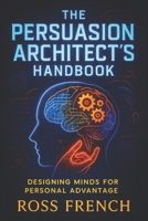 The Persuasion Architect’s Handbook: Designing Minds for Personal Advantage - Master Influence Strategies: Behavioral Psychology Secrets for Effective Communication & Negotiation Tactics B0F9F2MQ2Z Book Cover