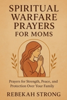 Spiritual Warfare Prayers for Moms: Prayers for Strength, Peace, and Protection Over Your Family B0FK25H575 Book Cover