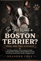 So You Want a Boston Terrier? Small Dog, Full Schedule: A Practical Boston Terrier Owner’s Guide to Responsible Adoption, Reward-Based Training, Grooming, Breed-Aware Health, Everyday Care B0HGM1XQWN Book Cover