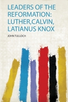 Leaders Of The Reformation: Luther, Calvin, Latimer, Knox, The Representative Men Of Germany, France, England And Scotland 1014515726 Book Cover