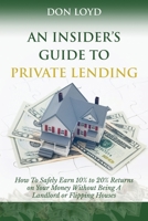 An Insider's Guide to Private Lending: How to Safely Earn 10% to 20% Returns on Your Money Without Being a Landlord or Flipping Houses 1539595919 Book Cover