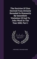 The Doctrine Of Zion Derived From Divinity Revealed In Humanity By Immediate Visitation Of God To John Ward In The Year 1828, Part 1... 127719324X Book Cover