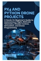 PX4 and Python Drone Projects: A Hands On Beginner’s Guide to Autonomous Flight, MAVLink Telemetry, Mission Control, Simulation, and Drone Programming B0HFRDPZLH Book Cover