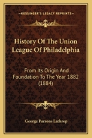 History Of The Union League Of Philadelphia: From Its Origin And Foundation To The Year 1882 1013840984 Book Cover