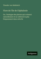 Flore de l'île de Céphalonie: Ou, Catalogue des plantes qui croissent naturellement et se cultivent le plus fréquemment dans cette île (French Edition) 3563216568 Book Cover